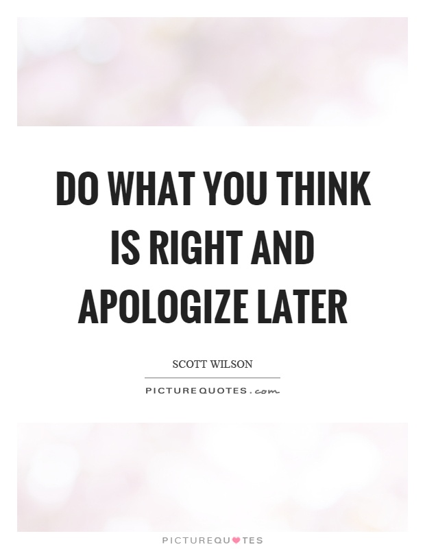 Do what you think is right and apologize later Picture Quote #1