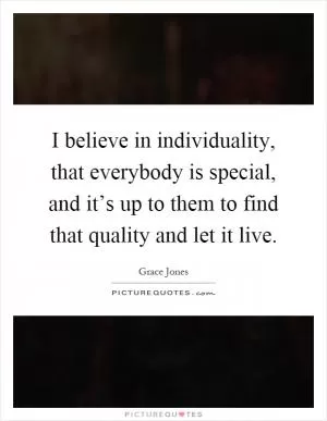 I believe in individuality, that everybody is special, and it’s up to them to find that quality and let it live Picture Quote #1