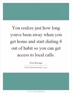 You realize just how long youve been away when you get home and start dialing 8 out of habit so you can get access to local calls Picture Quote #1