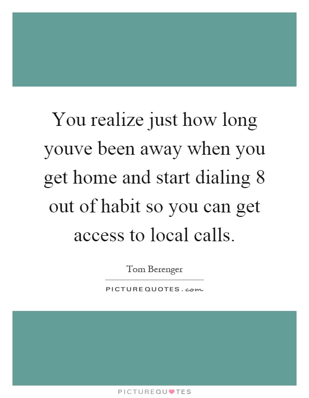 You realize just how long youve been away when you get home and start dialing 8 out of habit so you can get access to local calls Picture Quote #1