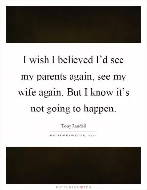 I wish I believed I’d see my parents again, see my wife again. But I know it’s not going to happen Picture Quote #1