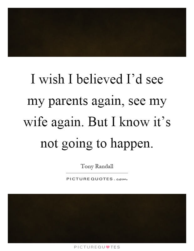 I wish I believed I'd see my parents again, see my wife again. But I know it's not going to happen Picture Quote #1