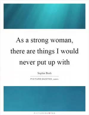 As a strong woman, there are things I would never put up with Picture Quote #1