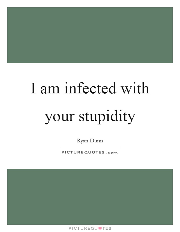 I am infected with your stupidity Picture Quote #1