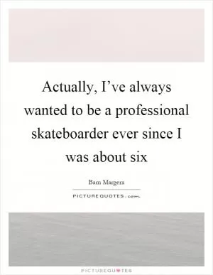 Actually, I’ve always wanted to be a professional skateboarder ever since I was about six Picture Quote #1