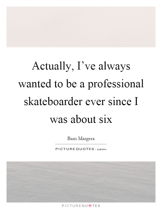 Actually, I've always wanted to be a professional skateboarder ever since I was about six Picture Quote #1