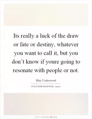 Its really a luck of the draw or fate or destiny, whatever you want to call it, but you don’t know if youre going to resonate with people or not Picture Quote #1