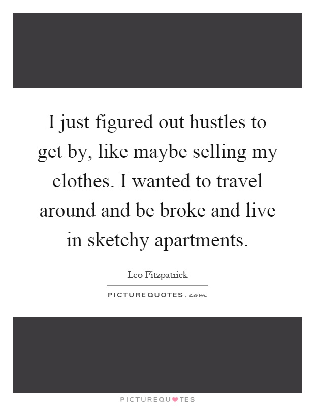 I just figured out hustles to get by, like maybe selling my clothes. I wanted to travel around and be broke and live in sketchy apartments Picture Quote #1