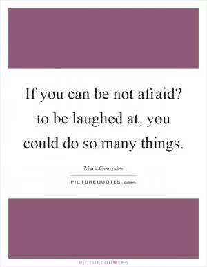 If you can be not afraid? to be laughed at, you could do so many things Picture Quote #1