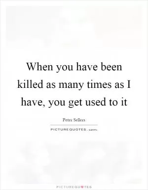 When you have been killed as many times as I have, you get used to it Picture Quote #1