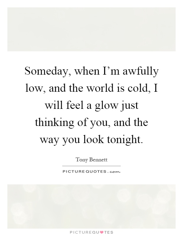 Someday, when I'm awfully low, and the world is cold, I will feel a glow just thinking of you, and the way you look tonight Picture Quote #1