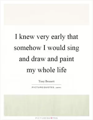 I knew very early that somehow I would sing and draw and paint my whole life Picture Quote #1