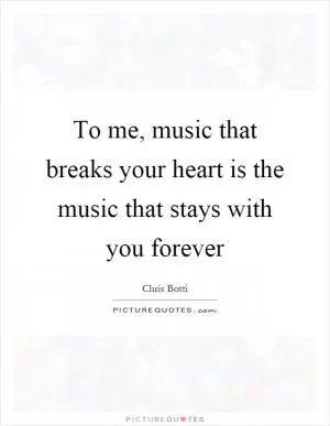 To me, music that breaks your heart is the music that stays with you forever Picture Quote #1