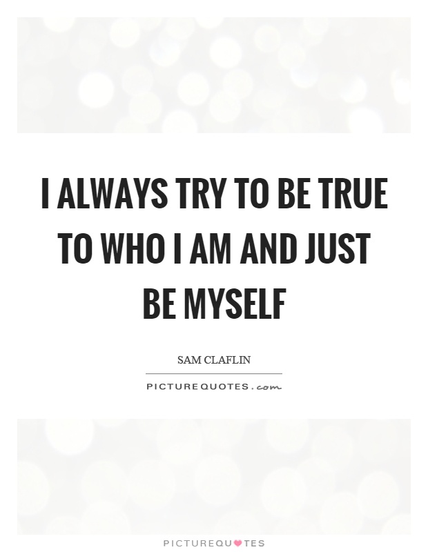 I always try to be true to who I am and just be myself Picture Quote #1