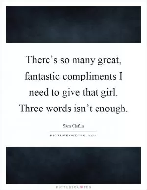 There’s so many great, fantastic compliments I need to give that girl. Three words isn’t enough Picture Quote #1