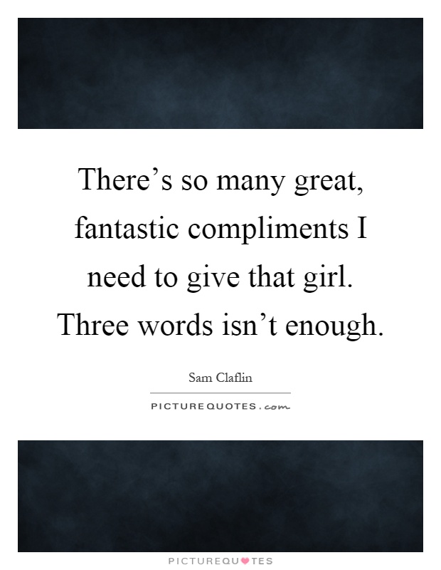 There's so many great, fantastic compliments I need to give that girl. Three words isn't enough Picture Quote #1