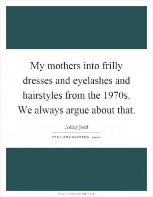 My mothers into frilly dresses and eyelashes and hairstyles from the 1970s. We always argue about that Picture Quote #1
