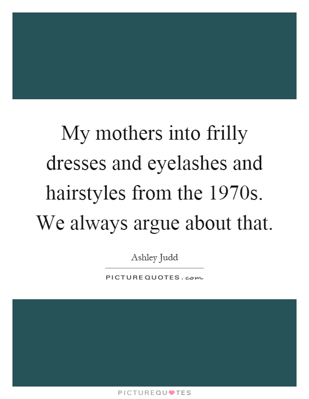 My mothers into frilly dresses and eyelashes and hairstyles from the 1970s. We always argue about that Picture Quote #1