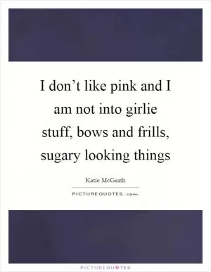 I don’t like pink and I am not into girlie stuff, bows and frills, sugary looking things Picture Quote #1
