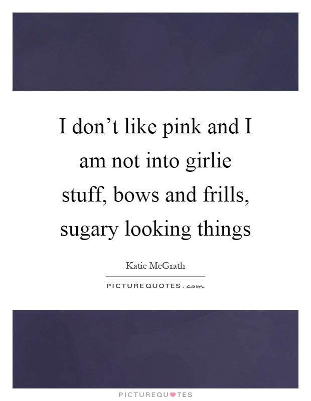 I don't like pink and I am not into girlie stuff, bows and frills, sugary looking things Picture Quote #1