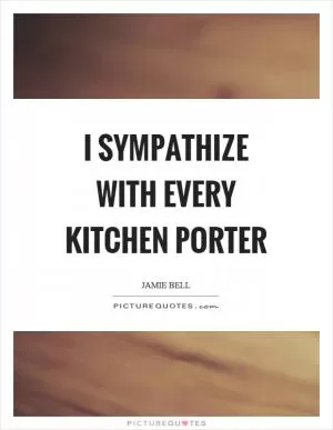 I sympathize with every kitchen porter Picture Quote #1