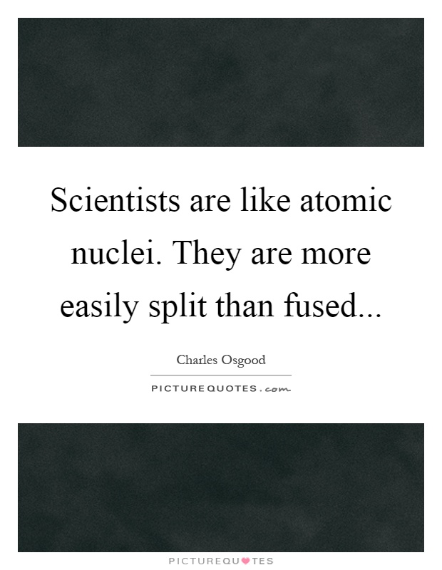 Scientists are like atomic nuclei. They are more easily split than fused Picture Quote #1
