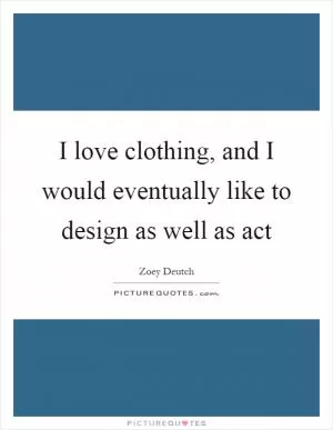 I love clothing, and I would eventually like to design as well as act Picture Quote #1