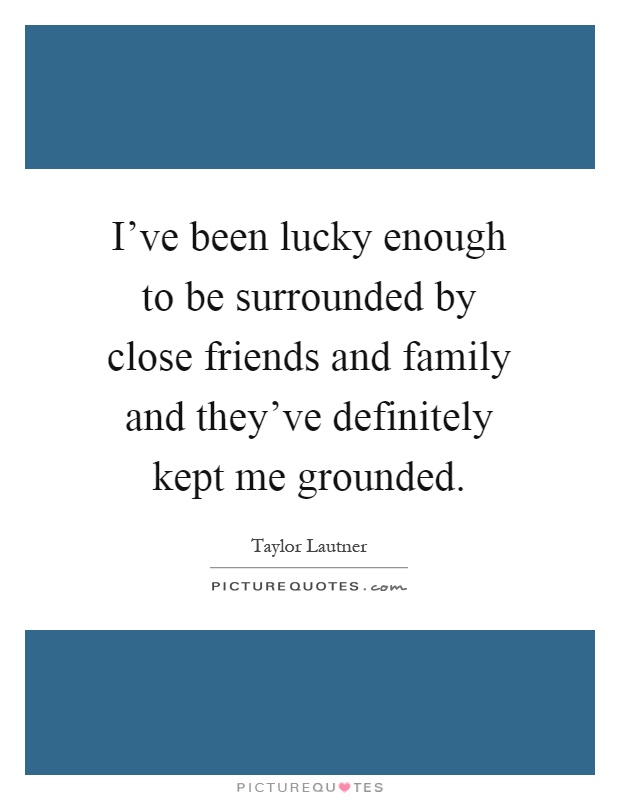 I've been lucky enough to be surrounded by close friends and family and they've definitely kept me grounded Picture Quote #1