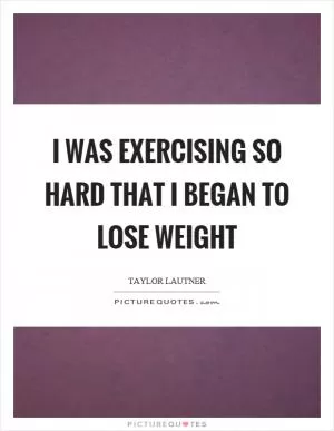 I was exercising so hard that I began to lose weight Picture Quote #1