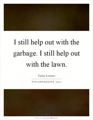 I still help out with the garbage. I still help out with the lawn Picture Quote #1