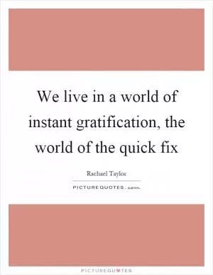 We live in a world of instant gratification, the world of the quick fix Picture Quote #1