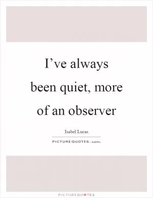 I’ve always been quiet, more of an observer Picture Quote #1
