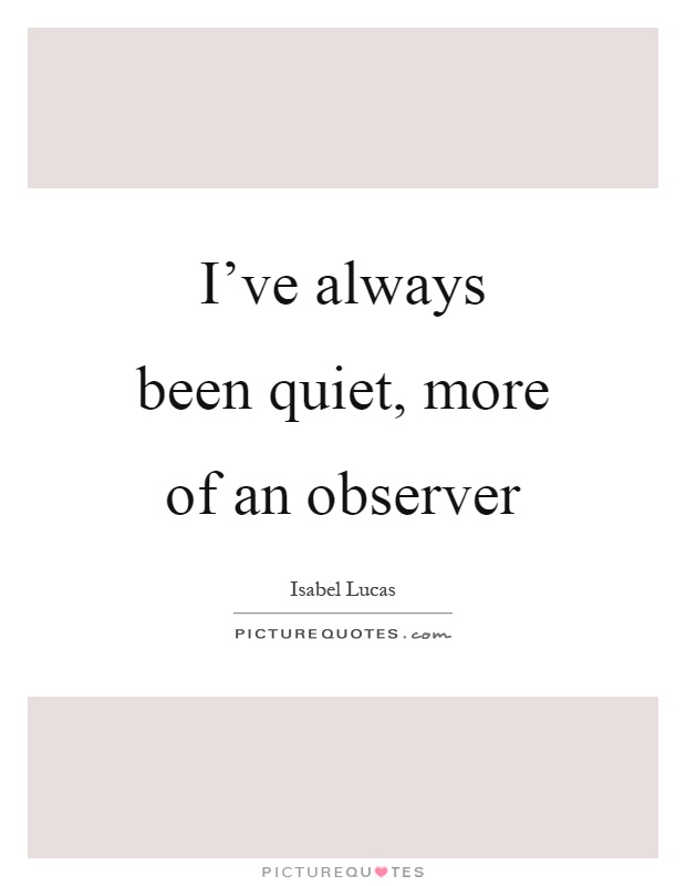 I've always been quiet, more of an observer Picture Quote #1