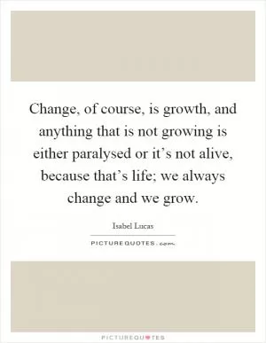 Change, of course, is growth, and anything that is not growing is either paralysed or it’s not alive, because that’s life; we always change and we grow Picture Quote #1