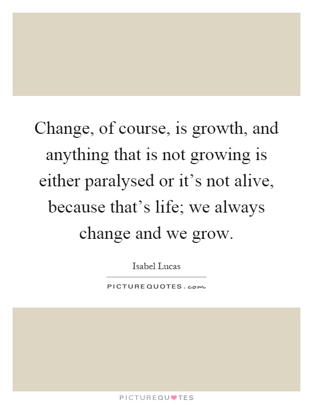 Change, of course, is growth, and anything that is not growing is either paralysed or it's not alive, because that's life; we always change and we grow Picture Quote #1