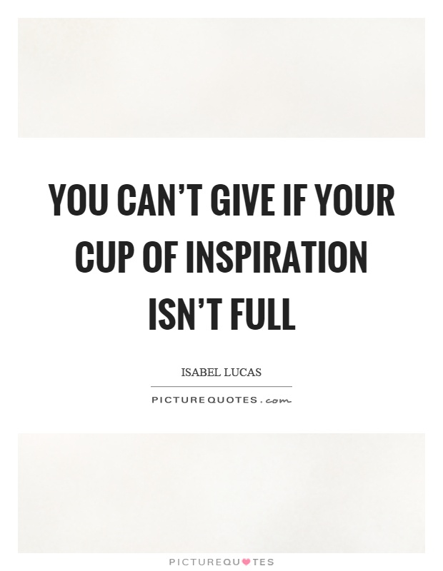You can't give if your cup of inspiration isn't full Picture Quote #1