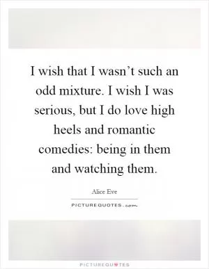 I wish that I wasn’t such an odd mixture. I wish I was serious, but I do love high heels and romantic comedies: being in them and watching them Picture Quote #1