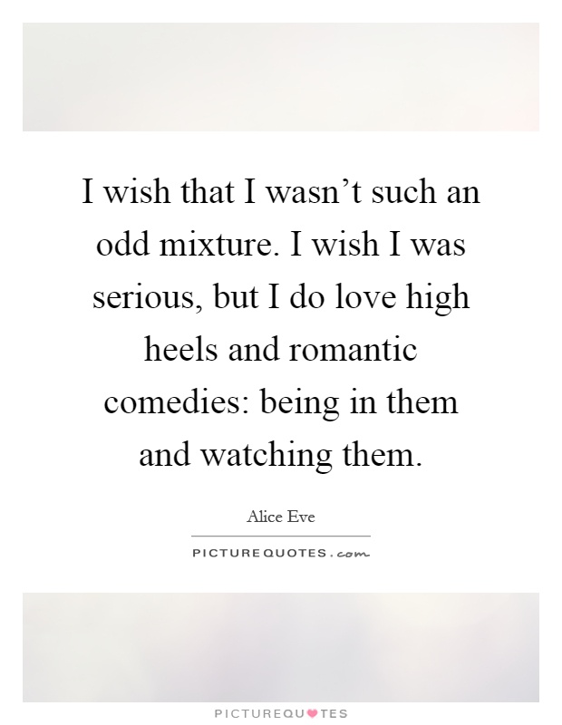 I wish that I wasn't such an odd mixture. I wish I was serious, but I do love high heels and romantic comedies: being in them and watching them Picture Quote #1