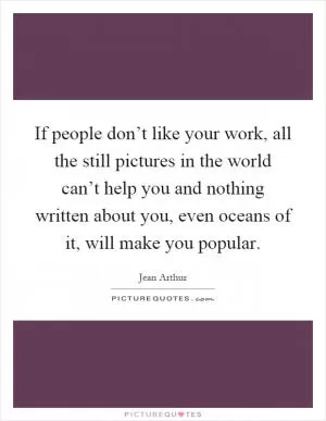 If people don’t like your work, all the still pictures in the world can’t help you and nothing written about you, even oceans of it, will make you popular Picture Quote #1