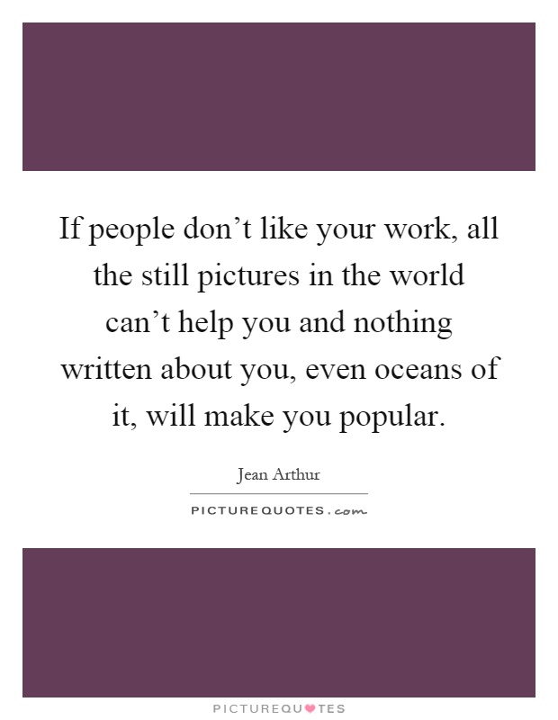 If people don't like your work, all the still pictures in the world can't help you and nothing written about you, even oceans of it, will make you popular Picture Quote #1