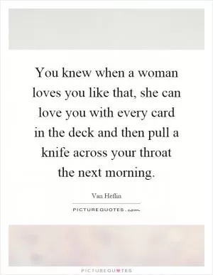 You knew when a woman loves you like that, she can love you with every card in the deck and then pull a knife across your throat the next morning Picture Quote #1