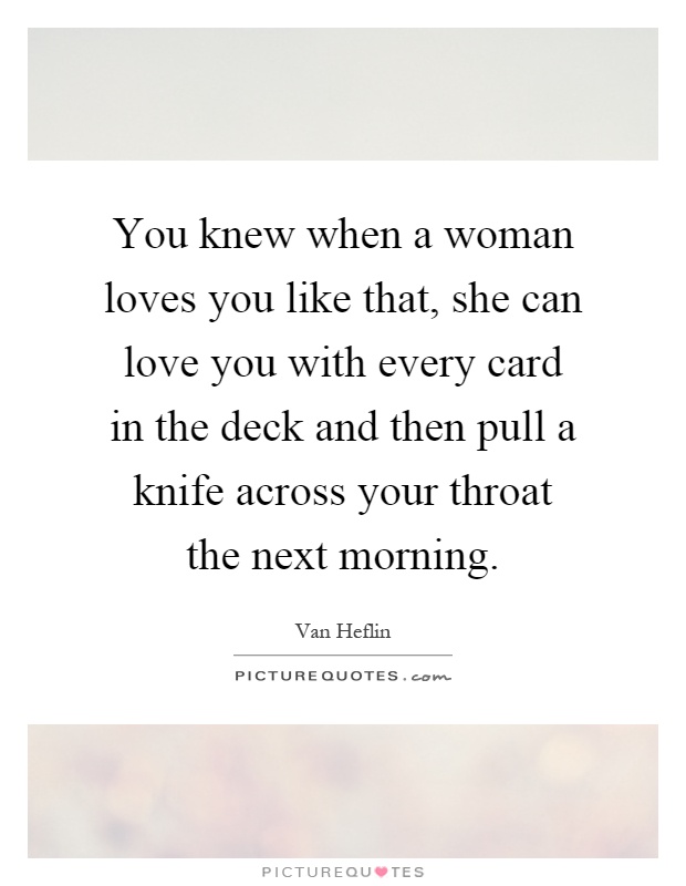 You knew when a woman loves you like that, she can love you with every card in the deck and then pull a knife across your throat the next morning Picture Quote #1