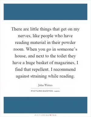 There are little things that get on my nerves, like people who have reading material in their powder room. When you go in someone’s house, and next to the toilet they have a huge basket of magazines, I find that repellent. I recommend against straining while reading Picture Quote #1