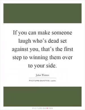 If you can make someone laugh who’s dead set against you, that’s the first step to winning them over to your side Picture Quote #1