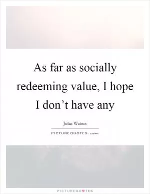 As far as socially redeeming value, I hope I don’t have any Picture Quote #1