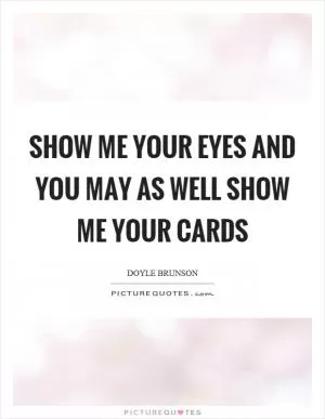 Show me your eyes and you may as well show me your cards Picture Quote #1