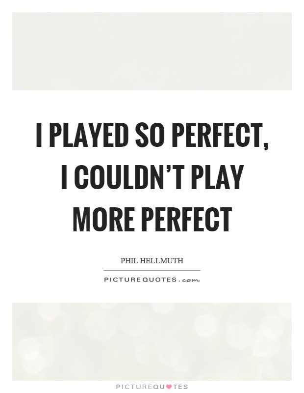 I played so perfect, I couldn't play more perfect Picture Quote #1
