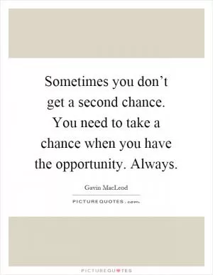 Sometimes you don’t get a second chance. You need to take a chance when you have the opportunity. Always Picture Quote #1