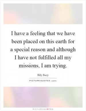 I have a feeling that we have been placed on this earth for a special reason and although I have not fulfilled all my missions, I am trying Picture Quote #1