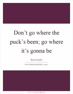 Don’t go where the puck’s been; go where it’s gonna be Picture Quote #1